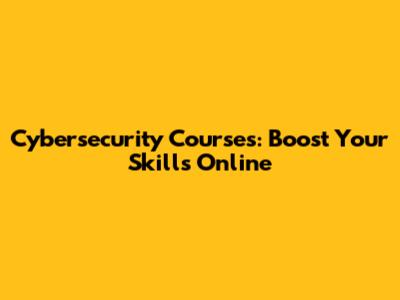 Cybersecurity Courses: Boost Your Skills Online