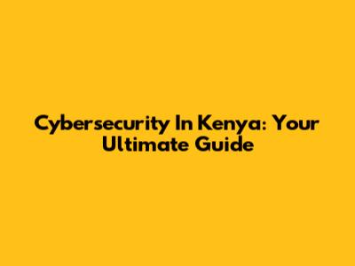 Cybersecurity In Kenya: Your Ultimate Guide