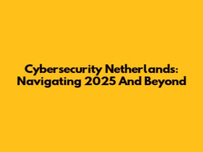 Cybersecurity Netherlands: Navigating 2025 And Beyond