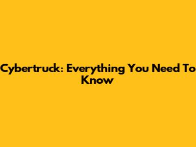 Cybertruck: Everything You Need To Know