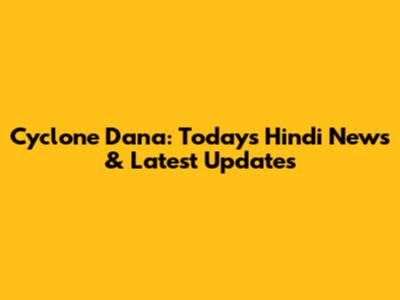 Cyclone Dana: Today's Hindi News & Latest Updates