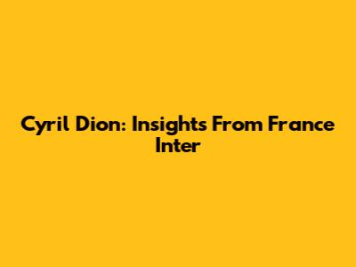 Cyril Dion: Insights From France Inter