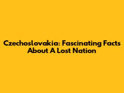 Czechoslovakia: Fascinating Facts About A Lost Nation