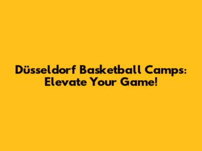 Düsseldorf Basketball Camps: Elevate Your Game!