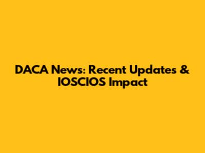 DACA News: Recent Updates & IOSCIOS Impact