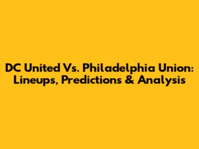 DC United Vs. Philadelphia Union: Lineups, Predictions & Analysis