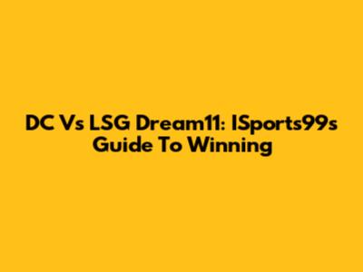 DC Vs LSG Dream11: ISports99's Guide To Winning