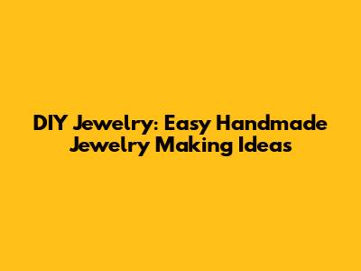 DIY Jewelry: Easy Handmade Jewelry Making Ideas