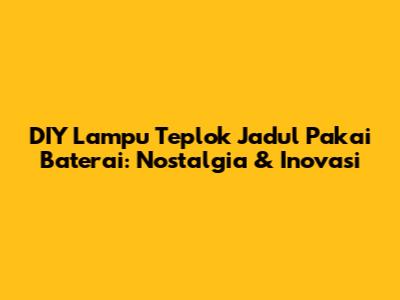 DIY Lampu Teplok Jadul Pakai Baterai: Nostalgia & Inovasi
