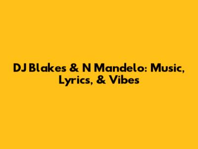 DJ Blakes & N Mandelo: Music, Lyrics, & Vibes