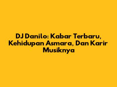 DJ Danilo: Kabar Terbaru, Kehidupan Asmara, Dan Karir Musiknya