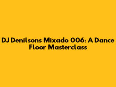 DJ Denilson's Mixado 006: A Dance Floor Masterclass