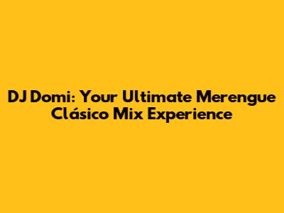DJ Domi: Your Ultimate Merengue Clásico Mix Experience