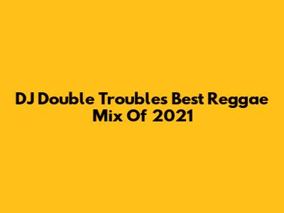 DJ Double Trouble's Best Reggae Mix Of 2021