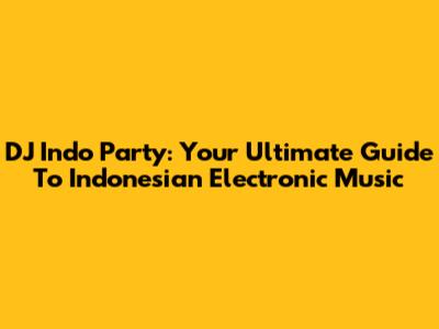 DJ Indo Party: Your Ultimate Guide To Indonesian Electronic Music