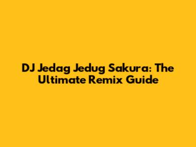 DJ Jedag Jedug Sakura: The Ultimate Remix Guide