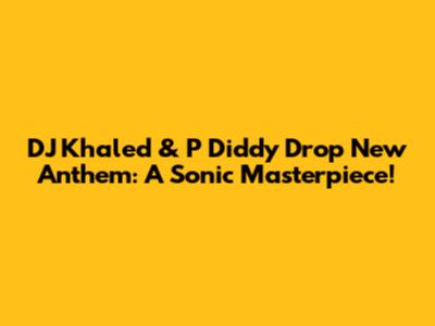 DJ Khaled & P Diddy Drop New Anthem: A Sonic Masterpiece!