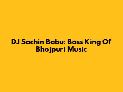 DJ Sachin Babu: Bass King Of Bhojpuri Music