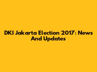 DKI Jakarta Election 2017: News And Updates