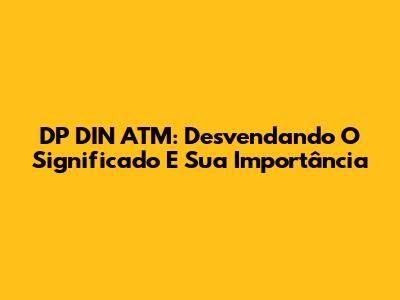 DP DIN ATM: Desvendando O Significado E Sua Importância