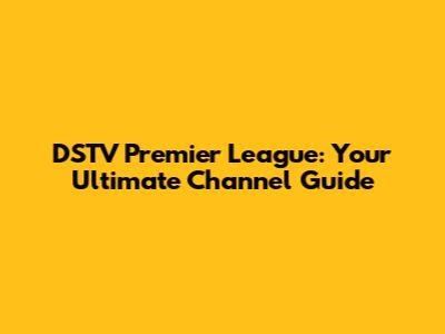 DSTV Premier League: Your Ultimate Channel Guide