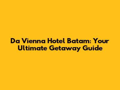 Da Vienna Hotel Batam: Your Ultimate Getaway Guide