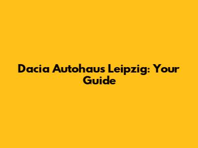 Dacia Autohaus Leipzig: Your Guide