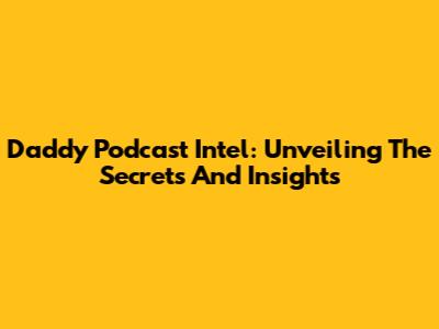 Daddy Podcast Intel: Unveiling The Secrets And Insights