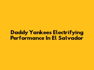 Daddy Yankee's Electrifying Performance In El Salvador