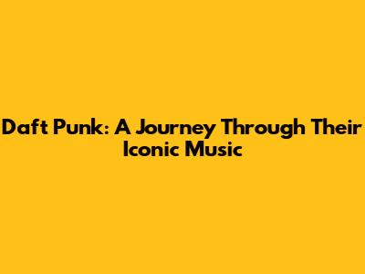 Daft Punk: A Journey Through Their Iconic Music