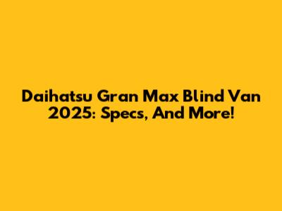 Daihatsu Gran Max Blind Van 2025: Specs, And More!