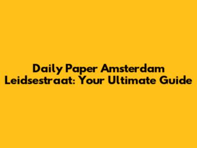 Daily Paper Amsterdam Leidsestraat: Your Ultimate Guide