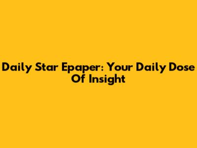 Daily Star Epaper: Your Daily Dose Of Insight