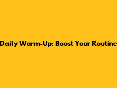 Daily Warm-Up: Boost Your Routine