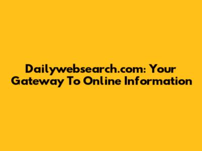 Dailywebsearch.com: Your Gateway To Online Information