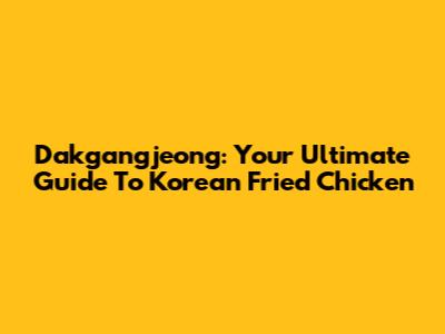 Dakgangjeong: Your Ultimate Guide To Korean Fried Chicken