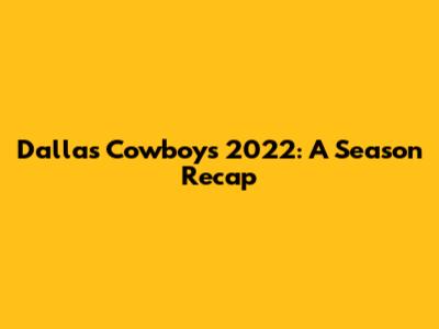 Dallas Cowboys 2022: A Season Recap