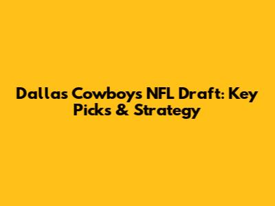 Dallas Cowboys NFL Draft: Key Picks & Strategy