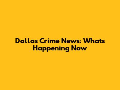 Dallas Crime News: What's Happening Now