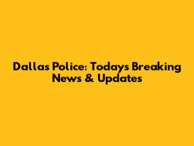 Dallas Police: Today's Breaking News & Updates