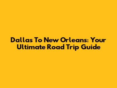 Dallas To New Orleans: Your Ultimate Road Trip Guide