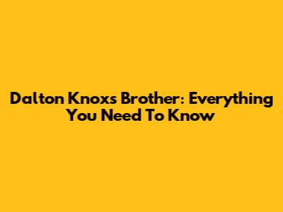 Dalton Knox's Brother: Everything You Need To Know