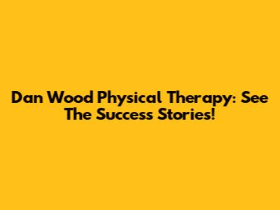 Dan Wood Physical Therapy: See The Success Stories!