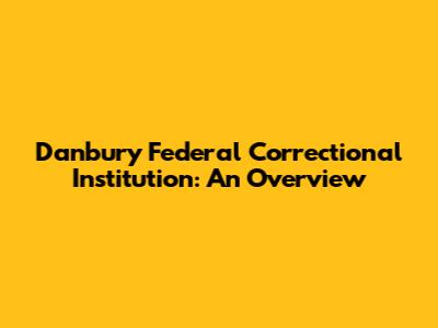 Danbury Federal Correctional Institution: An Overview