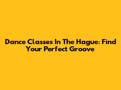 Dance Classes In The Hague: Find Your Perfect Groove