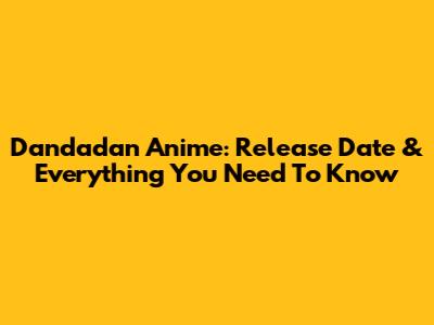 Dandadan Anime: Release Date & Everything You Need To Know