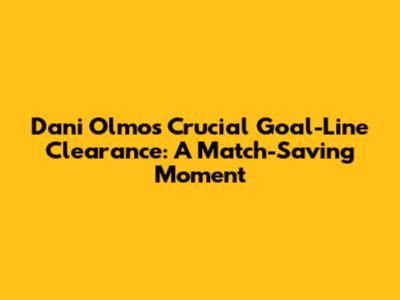 Dani Olmo's Crucial Goal-Line Clearance: A Match-Saving Moment