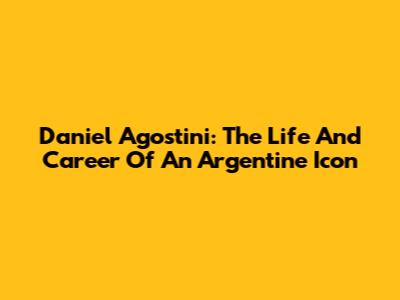 Daniel Agostini: The Life And Career Of An Argentine Icon