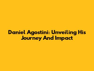 Daniel Agostini: Unveiling His Journey And Impact