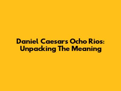 Daniel Caesar's Ocho Rios: Unpacking The Meaning